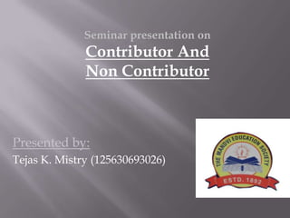 Presented by:
Tejas K. Mistry (125630693026)
Seminar presentation on
Contributor And
Non Contributor
 