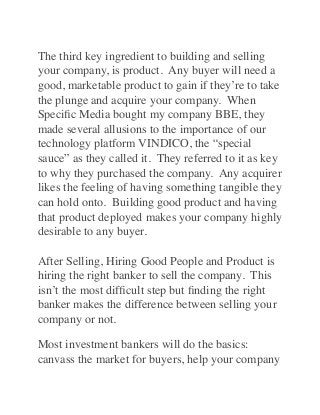 The third key ingredient to building and selling
your company, is product.  Any buyer will need a
good, marketable product...