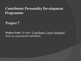 Contributor Personality Development
Programme
Project Goal: To learn “Contributor Career Strategies”
from an experienced contributor.
1
Project 7
 