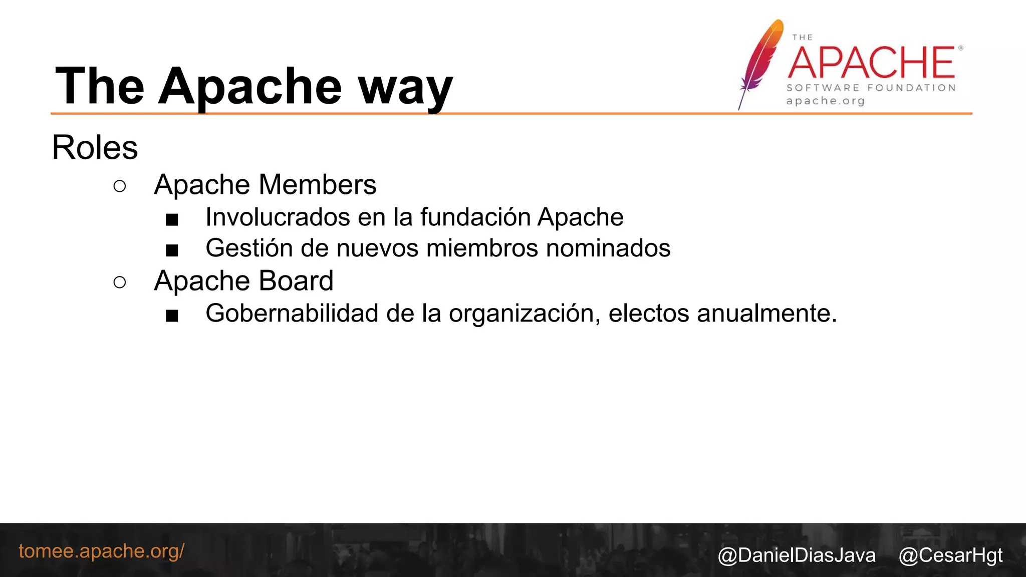@DanielDiasJava @CesarHgttomee.apache.org/
The Apache way
Roles
○ Apache Members
■ Involucrados en la fundación Apache
■ Gestión de nuevos miembros nominados
○ Apache Board
■ Gobernabilidad de la organización, electos anualmente.
 