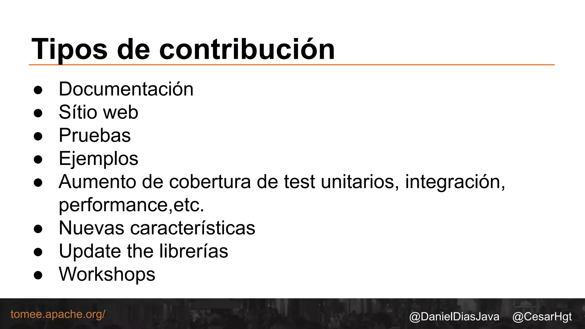 @DanielDiasJava @CesarHgttomee.apache.org/
Tipos de contribución
● Documentación
● Sítio web
● Pruebas
● Ejemplos
● Aumento de cobertura de test unitarios, integración,
performance,etc.
● Nuevas características
● Update the librerías
● Workshops
 