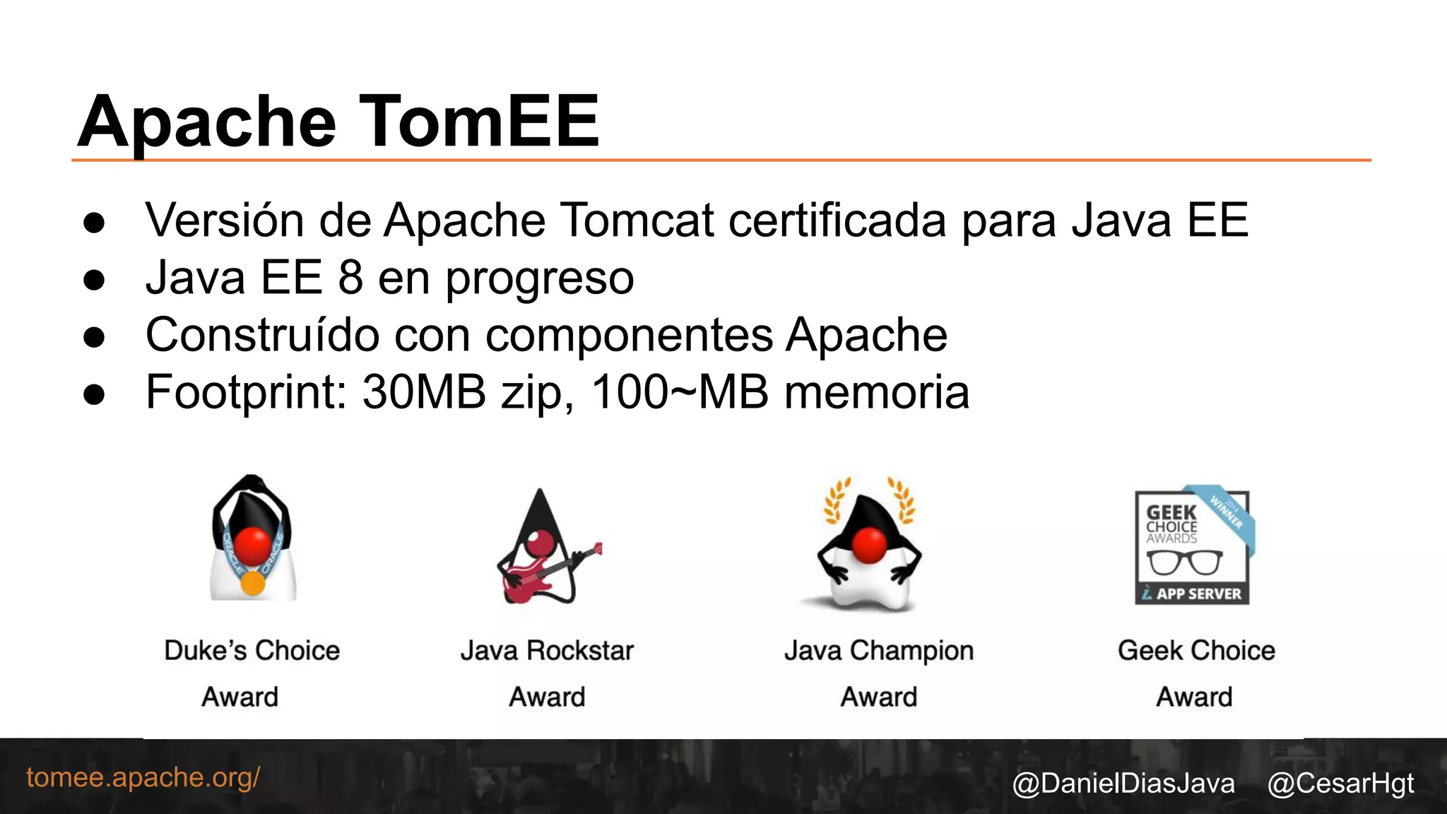 @DanielDiasJava @CesarHgttomee.apache.org/
Apache TomEE
● Versión de Apache Tomcat certificada para Java EE
● Java EE 8 en progreso
● Construído con componentes Apache
● Footprint: 30MB zip, 100~MB memoria
 