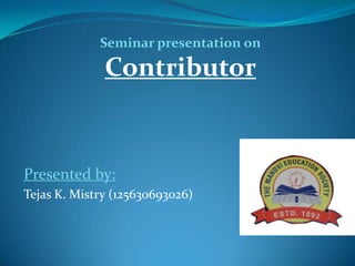 Presented by:
Tejas K. Mistry (125630693026)
Seminar presentation on
Contributor
 