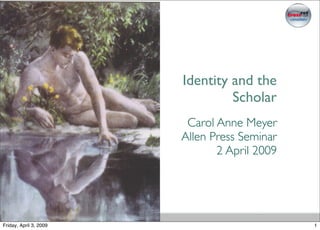 Identity and the
                                 Scholar
                         Carol Anne Meyer
                        Allen Press Seminar
                               2 April 2009




Friday, April 3, 2009                         1
 