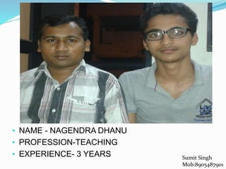 • NAME - NAGENDRA DHANU
• PROFESSION-TEACHING
• EXPERIENCE- 3 YEARS Sumit Singh
Mob:8905487901
 
