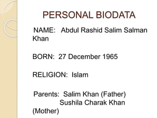 PERSONAL BIODATA 
NAME: Abdul Rashid Salim Salman 
Khan 
BORN: 27 December 1965 
RELIGION: Islam 
Parents: Salim Khan (Father) 
Sushila Charak Khan 
(Mother) 
 