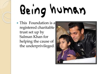  This Foundation is a 
registered charitable 
trust set up by 
Salman Khan for 
helping the cause of 
the underprivileged. 
 