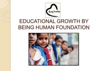 EDUCATIONAL GROWTH BY 
BEING HUMAN FOUNDATION 
 