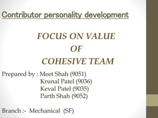 Contributor personality development
FOCUS ON VALUE
OF
COHESIVE TEAM
Prepared by : Meet Shah (9051)
Krunal Patel (9036)
Keval Patel (9035)
Parth Shah (9052)
Branch :- Mechanical (SF)
 