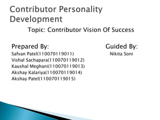 Topic: Contributor Vision Of Success 
Prepared By: Guided By: 
Safvan Patel(110070119011) Nikita Soni 
Vishal Sachapara(110070119012) 
Kaushal Meghani(110070119013) 
Akshay Kalariya(110070119014) 
Akshay Patel(110070119015) 
 