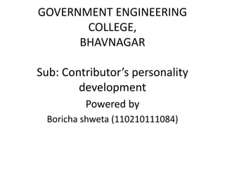 GOVERNMENT ENGINEERING 
COLLEGE, 
BHAVNAGAR 
Sub: Contributor’s personality 
development 
Powered by 
Boricha shweta (110210111084) 
 