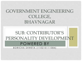 GOVERNMENT ENGINEERING 
COLLEGE, 
BHAVNAGAR 
SUB: CONTRIBUTOR’S 
PERSONALITY DEVELOPMENT 
POWERED BY 
BOR ICHA SHWE TA ( 1 1 0 2 1 0 1 1 1 0 8 4 ) 
 