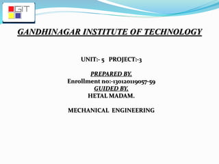 GANDHINAGAR INSTITUTE OF TECHNOLOGY
UNIT:- 5 PROJECT:-3
PREPARED BY,
Enrollment no:-130120119057-59
GUIDED BY,
HETAL MADAM.
MECHANICAL ENGINEERING
 