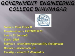 Name :- Vala Vivek B.
Enrolment no.:- 150210119123
Sem :- 2nd (second)
Year :- 2016
Subject :- contributor personality devlopment
Branch :- mechanical –B
Faculty :- aahuti D. dhandukia
 