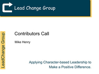 Lead Change Group Contributors Call Mike Henry LeadChange Group Applying Character-based Leadership to Make a Positive Difference. 