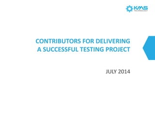 CONTRIBUTORS FOR DELIVERING
A SUCCESSFUL TESTING PROJECT
JULY 2014
 