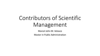 Contributors of Scientific
Management
Marcel John M. Velasco
Master in Public Administration
 