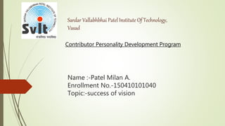 Name :-Patel Milan A.
Enrollment No.-150410101040
Topic:-success of vision
Sardar Vallabhbhai Patel Institute Of Technology,
Vasad
Contributor Personality Development Program
 