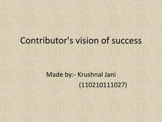 Contributor's vision of success 
Made by:- Krushnal Jani 
(110210111027) 
 