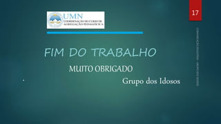 .
FIM DO TRABALHO
MUITO OBRIGADO
Grupo dos Idosos
17
 