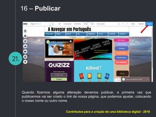 21.
16 – Publicar
Quando fizermos alguma alteração devemos publicar, a primeira vez que
publicarmos vai ser criado o link da nossa página, que podemos ajustar, colocando
o nosso nome ou outro nome.
Contributos para a criação de uma biblioteca digital - 2018
 