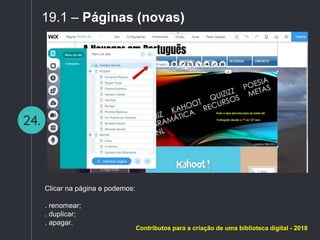 24.
19.1 – Páginas (novas)
Clicar na página e podemos:
. renomear;
. duplicar;
. apagar.
Contributos para a criação de uma biblioteca digital - 2018
 