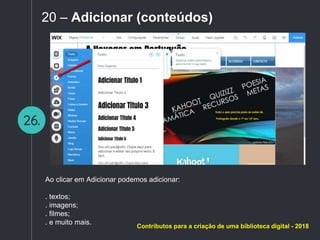 26.
20 – Adicionar (conteúdos)
Ao clicar em Adicionar podemos adicionar:
. textos;
. imagens;
. filmes;
. e muito mais.
Contributos para a criação de uma biblioteca digital - 2018
 