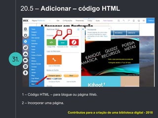 31.
20.5 – Adicionar – código HTML
1 – Código HTML – para blogue ou página Web.
2 – Incorporar uma página.
Contributos para a criação de uma biblioteca digital - 2018
 