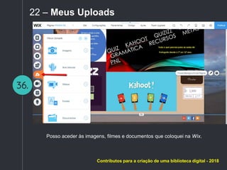36.
22 – Meus Uploads
Posso aceder às imagens, filmes e documentos que coloquei na Wix.
Contributos para a criação de uma biblioteca digital - 2018
 