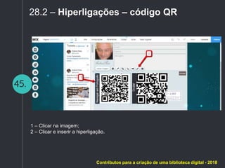 45.
28.2 – Hiperligações – código QR
1 – Clicar na imagem;
2 – Clicar e inserir a hiperligação.
Contributos para a criação de uma biblioteca digital - 2018
 