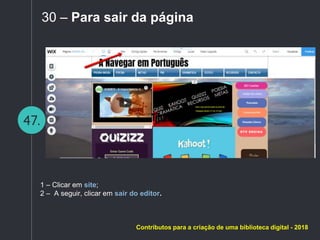 47.
30 – Para sair da página
1 – Clicar em site;
2 – A seguir, clicar em sair do editor.
Contributos para a criação de uma biblioteca digital - 2018
 