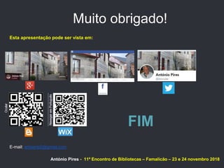 Esta apresentação pode ser vista em:
António Pires - 11º Encontro de Bibliotecas – Famalicão – 23 e 24 novembro 2018
FIM
Muito obrigado!
E-mail: antserip2@gmail.com
 