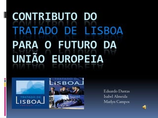 Contributo do Tratado de Lisboa para o futuro da união europeia Eduardo Dantas Isabel Almeida Marlyn Campos 