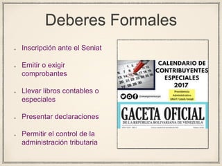Deberes Formales
Inscripción ante el Seniat
Emitir o exigir
comprobantes
Llevar libros contables o
especiales
Presentar declaraciones
Permitir el control de la
administración tributaria
 