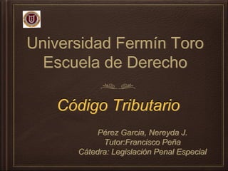 Universidad Fermín Toro
Escuela de Derecho
Pérez Garcia, Nereyda J.
Tutor:Francisco Peña
Cátedra: Legislación Penal Especial
Código Tributario
 