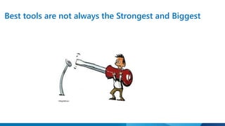 Best tools are not always the Strongest and Biggest 
 