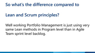 So what’s the difference compared to 
Lean and Scrum principles? 
Well working Portfolio Management is just using very 
same Lean methods in Program level than in Agile 
Team sprint level backlog. 
 