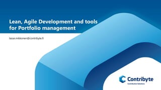 Lean, Agile Development and tools 
for Portfolio management 
lasse.mikkonen@contribyte.fi 
 