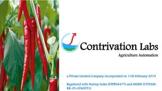 Contrivation Labs
Agriculture Automation
- a Private Limited Company incorporated on 11th February 2019
- Registered with Startup India (DIPP64477) and MSME (UDYAM-
KR-03-0040051)
 