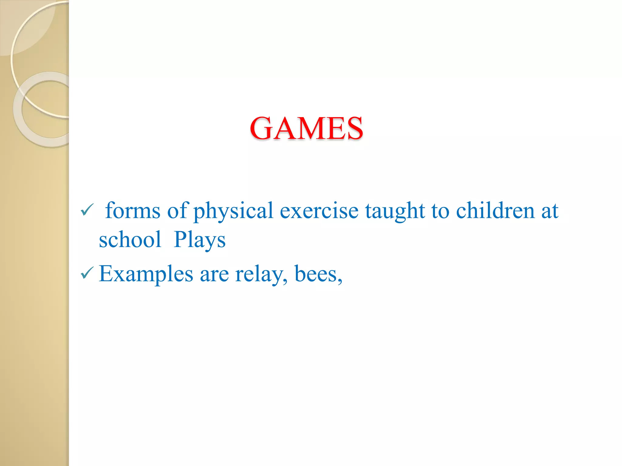 GAMES
 forms of physical exercise taught to children at
school Plays
 Examples are relay, bees,
 