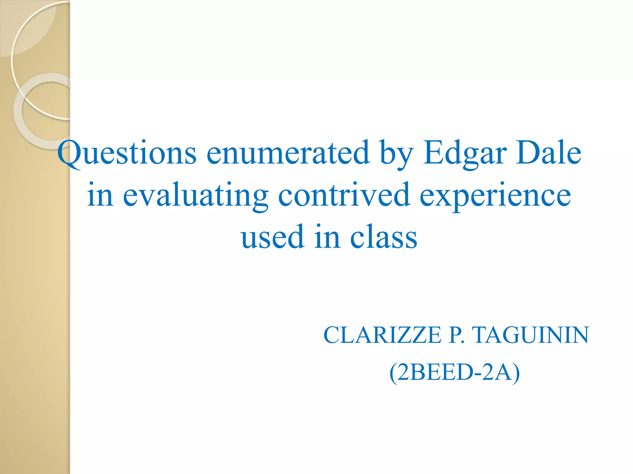 Questions enumerated by Edgar Dale
in evaluating contrived experience
used in class
CLARIZZE P. TAGUININ
(2BEED-2A)
 