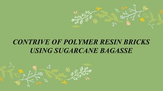 Contrive of polymer resin bricks using sugarcane bagasse | PPTX