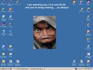 I am watching you ! It is now  09:17   and you’re doing nothing......as always! 09:17 