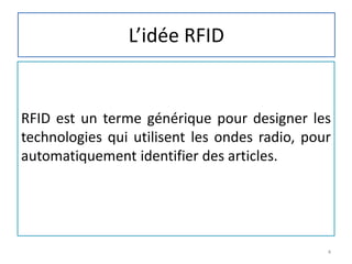 L’idée RFID
RFID est un terme générique pour designer les
technologies qui utilisent les ondes radio, pour
automatiquement identifier des articles.
4
 
