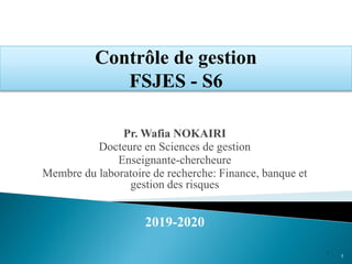 Contrôle de gestion
FSJES - S6
1
Pr. Wafia NOKAIRI
Docteure en Sciences de gestion
Enseignante-chercheure
Membre du laboratoire de recherche: Finance, banque et
gestion des risques
2019-2020
1
 
