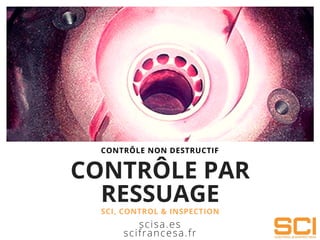 CONTRÔLE PAR
RESSUAGE
SCI, CONTROL & INSPECTION
scisa.es
scifrancesa.fr
CONTRÔLE NON DESTRUCTIF
 