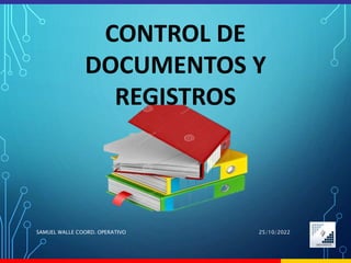 CONTROL DE
DOCUMENTOS Y
REGISTROS
25/10/2022
SAMUEL WALLE COORD. OPERATIVO
 