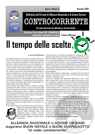 Anno 0 - Numero 2                                  Dicembre 2007

                                 Bollettino del Circolo di Alleanza Nazionale e di Azione Giovani



                                                  Un solo interesse da difendere: Grammichele.
                              Redazione: Corso Cavour, 100 - GRAMMICHELE
                                        Impaginato e fotocopiato in proprio Tiratura: 500 copie




Il tempo delle scelte
                                    ▪ a cura della Redazione      Il nostro intento è di realizzare un progetto con componenti sociali e
                                                                  culturali, anche diverse tra di loro, non aggregate alla rinfusa, come
Da tempo affermiamo la necessità di un rilancio dell’inizia-      mera sommatoria elettorale, ma che siano complementari tra di loro.
tiva, di fronte alla palese incapacità della classe dirigente     Per la sua coerenza decennale e per la storia del suo impegno politi-
locale di esprimere la domanda di modernizzazione che             co-culturale degli ultimi mesi e anni, la realtà politica di Alleanza
moltissimi a parole affermano da anni di condividere, ma          Nazionale ed Azione Giovani è probabilmente una delle poche in
che quasi nessuno sembra essere attrezzato ad interpretare.       grado di rappresentare la necessità di quella modernizzazione e di
A breve saremo nuovamente chiamati al rinnovo degli or-           vicinanza alle esigenze della cittadinanza di cui molti sono in cerca,
gani istituzionali e tale progetto appare sempre più necessa-     con un minimo di autorevolezza e credibilità che altri possibilmente
rio e urgente. Da un lato è stata ampiamente dimostrata la        non posseggono.
radicale inadeguatezza dell’attuale classe politica nel far       Molte nostre iniziative lo dimostrano, sia politiche che giovanili (ad
fronte non solo al necessario ammodernamento civile, eco-         esempio: il mercatino del libro usato, le varie iniziative nel campo
nomico e sociale della città, ma anche a gestire in modo          culturale e studentesco, etc.).
minimamente decente la stessa ordinaria amministrazione.          Attraverso le proposte che esponiamo chiederemo a tutti i nostri
La situazione economica e sociale della città non potrà an-       amici, simpatizzanti, a tutti coloro che credono che la nostra sia una
cora a lungo subire danni causati dall’irresponsabilità ven-      voce importante, soprattutto in questo momento, nel panorama poli-
tennale della vecchia classe dirigente.                           tico-culturale grammichelese, non solo di sostenerci con il prossimo
Siamo di fronte a una politica molto avventurosa: continua        voto, ma anche, e soprattutto, di estendere questo nostro appello alla
l’omologazione della coscienza civile di gran parte della         cerchia dei propri amici e conoscenti, in particolare a quelli disposti
città e ormai anche di una parte considerevole dei fermenti       a fornire indicazioni ed iniziative volte al miglioramento delle con-
culturali e dell’iniziativa singola e collettiva, condizionata    dizioni di vivibilità della città, perché consapevoli della particolare
da una pluriennale tradizione di servilismo; vediamo tutte le     responsabilità civile che in una società aperta compete alla classe
energie politiche e le risorse delle istituzioni mobilitate al    dirigente di un paese.
solo fine di garantire alcuni privilegi.                          Accoglieremo qualsiasi indicazione e suggerimento per costruire
D’altra parte bisogna far prendere corpo ad una credibile         una nuova stagione politica fatta di mille piccole cose che possono
alternativa politica, che sia capace di fare scelte anche im-     dare risposte concrete alla città.
popolari per risanare lo strappo creatosi tra la politica e la    La disponibilità a sostenere le nostre idee ci consentirà di sviluppare
gente comune.                                                     le nostre attività amministrative in modo incomparabilmente più
È per queste ragioni che riteniamo ancor più necessario e         efficace di quanto non sia stato possibile agli altri che fino ad oggi
                   urgente dare seguito al progetto di rilancio   hanno amministrato. Abbiamo formulato proposte per un patto so-
                   delle nostre idee. Altre esperienze ammi-      ciale con le giovani generazioni e con l’intera comunità cittadina
                   nistrative hanno dimostrato quale ruolo        attraverso il quale Alleanza Nazionale, raccogliendo le nostre idee,
                   importante possono svolgere i giovani,         si può concretamente impegnare a dare risposte concrete ai sogni e
                   garantire plausibilità e coerenza a un pro-    alle speranze delle giovani generazioni.
                   getto politico, aggregare energie intellet-    I cattivi maestri e i pessimi alunni, sono avvisati.
                   tuali e civili.