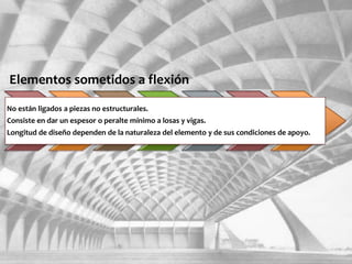 Elementos sometidos a flexión
No están ligados a piezas no estructurales.
Consiste en dar un espesor o peralte mínimo a losas y vigas.
Longitud de diseño dependen de la naturaleza del elemento y de sus condiciones de apoyo.
 
