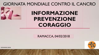 GIORNATA MONDIALE CONTRO IL CANCRO
GIOVANNI SAVIA
INFORMAZIONE
PREVENZIONE
CORAGGIO
RAMACCA, 04/02/2018
 